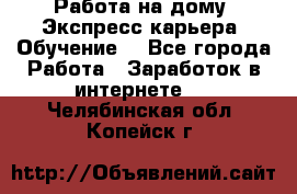 Работа на дому. Экспресс-карьера. Обучение. - Все города Работа » Заработок в интернете   . Челябинская обл.,Копейск г.